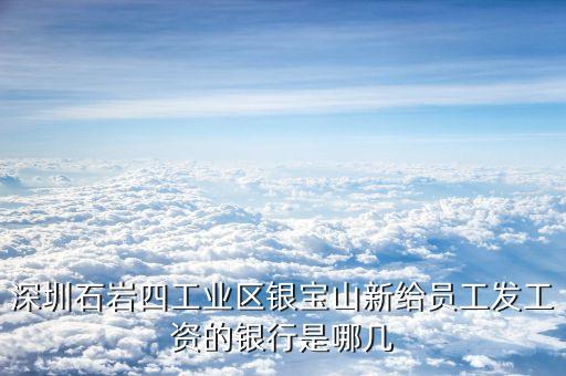 銀寶山新是做什么的，深圳石巖四工業(yè)區(qū)銀寶山新給員工發(fā)工資的銀行是哪幾