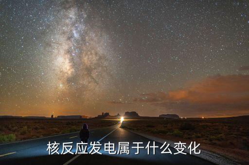 核能發(fā)電是什么變化，核電站發(fā)電時(shí)是什么能轉(zhuǎn)化為什么能