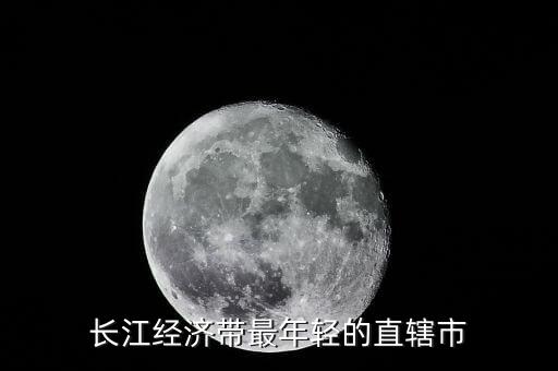 長江經(jīng)濟(jì)帶包括什么直轄市，長江經(jīng)濟(jì)帶最年輕的直轄市
