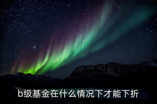 分級b類基金什么價(jià)格會下折，什么情況基金分基級b會下折