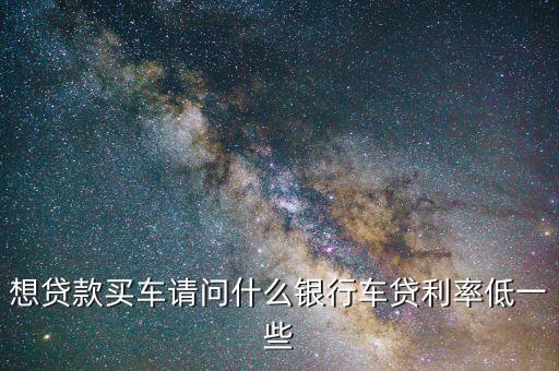 什么車貸利息低，車貸利率哪個(gè)行最便宜