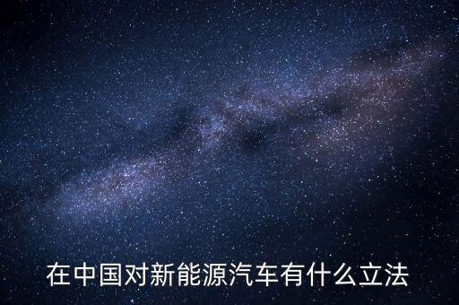 中國新能源法什么時(shí)候頒布，在中國對新能源汽車有什么立法