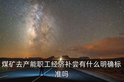 煤礦去產(chǎn)能職工經(jīng)濟補嘗有什么明確標(biāo)準(zhǔn)嗎