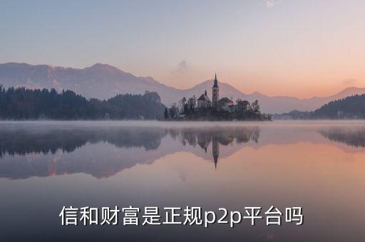 信和財(cái)富是正規(guī)p2p平臺嗎