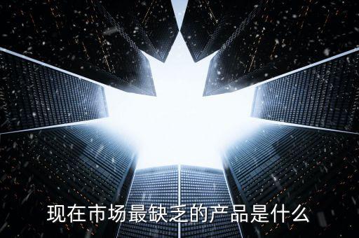 市場缺什么產(chǎn)品，親們你們覺得現(xiàn)在的市場缺乏什么產(chǎn)品