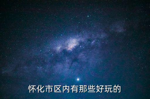 策克口岸有什么好玩的地方，懷化市區(qū)內(nèi)有那些好玩的