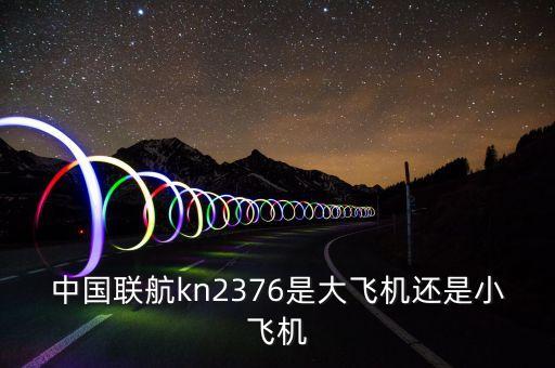 中國(guó)聯(lián)航什么飛機(jī)，中國(guó)聯(lián)航kn2376是大飛機(jī)還是小飛機(jī)