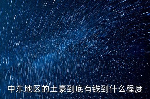 中東富豪富到什么程度，當(dāng)前中東地區(qū)最富裕的國家 A伊拉克 B敘利亞 C沙特阿拉伯