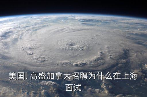 李德林為什么寫高盛在中國，美國l 高盛加拿大招聘為什么在上海面試
