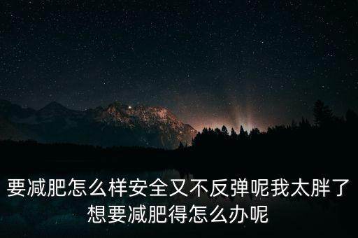 什么是三七反彈，要減肥怎么樣安全又不反彈呢我太胖了想要減肥得怎么辦呢