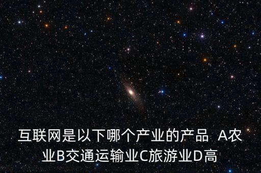互聯(lián)網(wǎng)屬于什么行業(yè)，互聯(lián)網(wǎng)是以下哪個產(chǎn)業(yè)的產(chǎn)品  A農(nóng)業(yè)B交通運輸業(yè)C旅游業(yè)D高