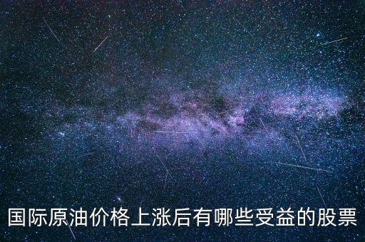 原油漲買什么股，國際原油價格上漲后有哪些受益的股票