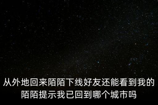 從外地回來(lái)陌陌下線(xiàn)好友還能看到我的陌陌提示我已回到哪個(gè)城市嗎
