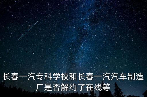 長春一汽?？茖W校和長春一汽汽車制造廠是否解約了在線等
