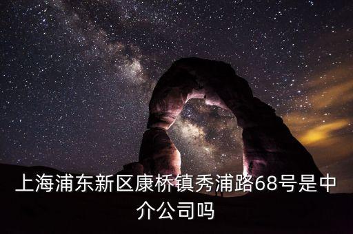 秀浦路68號有什么公司，浦東新區(qū)康橋鎮(zhèn)秀浦路68號是中介公司嗎