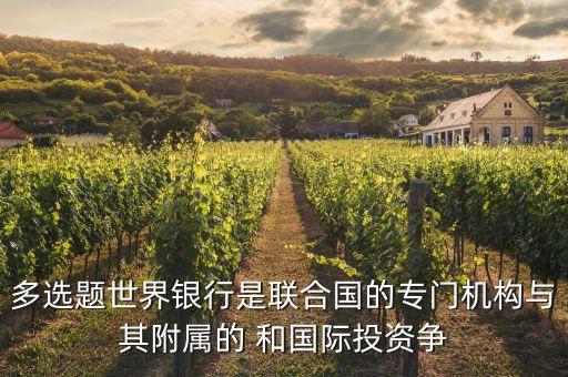 多選題世界銀行是聯(lián)合國(guó)的專(zhuān)門(mén)機(jī)構(gòu)與其附屬的 和國(guó)際投資爭(zhēng)