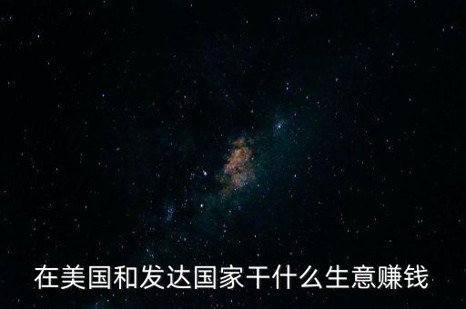 在美國(guó)投資什么能發(fā)財(cái)，在美國(guó)和發(fā)達(dá)國(guó)家干什么生意賺錢