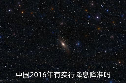 中國2016什么時候降息，中國2016年有實行降息降準(zhǔn)嗎