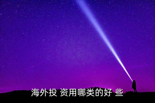 投資國外資本什么最好，海外投 資用哪類的好 些