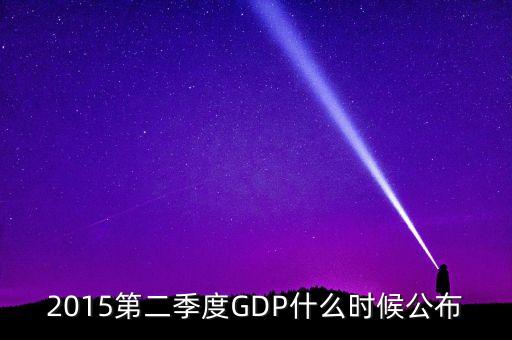 2015gdp什么時(shí)間公布，2015第二季度GDP什么時(shí)候公布