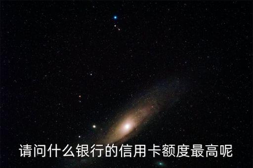 什么銀行卡額度最高，請問什么銀行的信用卡額度最高呢