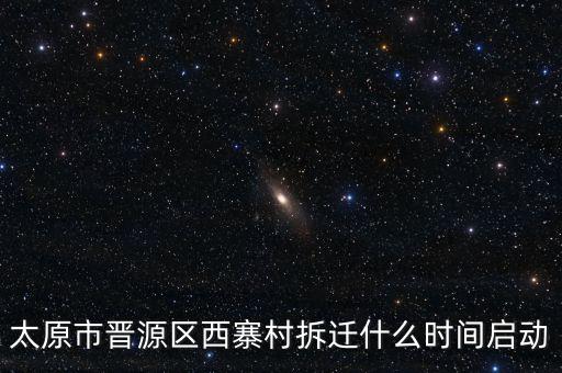 晉源區(qū)古寨什么時候拆，太原市晉源區(qū)西寨村拆遷什么時間啟動