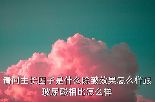 請(qǐng)問(wèn)生長(zhǎng)因子是什么除皺效果怎么樣跟玻尿酸相比怎么樣