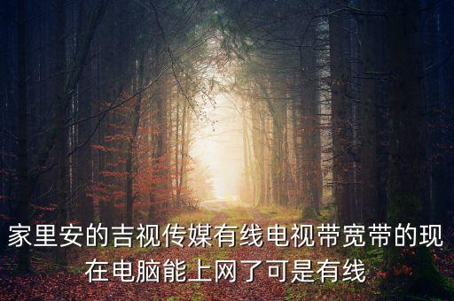 吉視傳媒網(wǎng)線是什么網(wǎng)，家里安的吉視傳媒有線電視帶寬帶的現(xiàn)在電腦能上網(wǎng)了可是有線