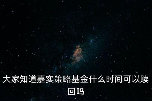 大家知道嘉實(shí)策略基金什么時間可以贖回嗎