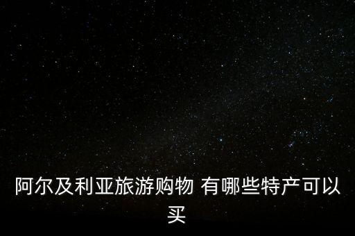 阿爾及爾買什么，阿爾及利亞旅游購物 有哪些特產可以買