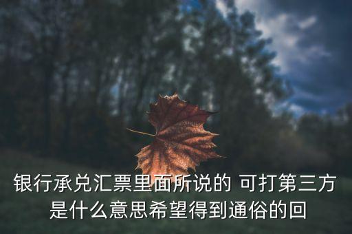三方銀票是什么意思，銀行承兌匯票里面所說的 可打第三方 是什么意思希望得到通俗的回