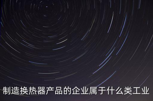 換熱器屬于什么行業(yè)，生產(chǎn)的換熱器和波紋管都屬于什么行業(yè)