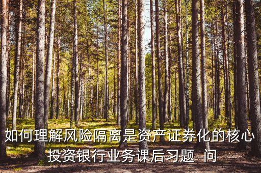 風(fēng)險(xiǎn)隔離的機(jī)制是什么，如何理解風(fēng)險(xiǎn)隔離是資產(chǎn)證券化的核心 投資銀行業(yè)務(wù)課后習(xí)題  問(wèn)