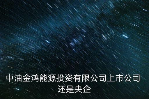 金鴻能源和中石油什么關(guān)系，中油金鴻能源投資有限公司上市公司 還是央企