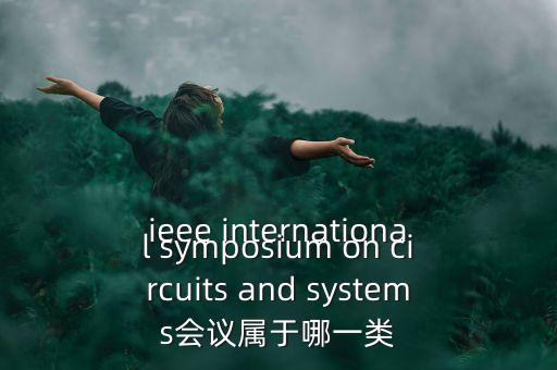什么是一類會(huì)議，ieee international symposium on circuits and systems會(huì)議屬于哪一類