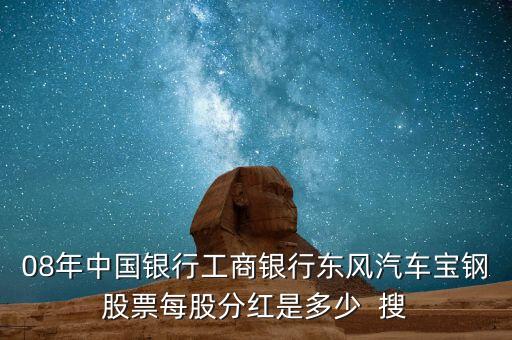 東風(fēng)汽車什么時候分紅，08年中國銀行工商銀行東風(fēng)汽車寶鋼股票每股分紅是多少  搜