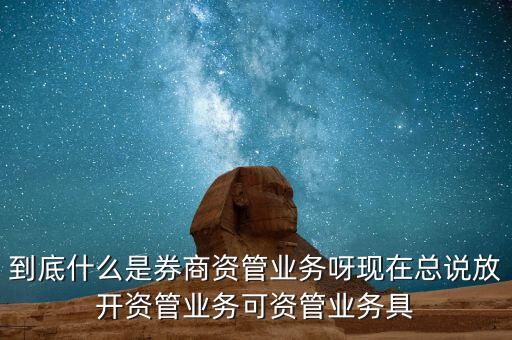 什么是券商資管產(chǎn)品，到底什么是券商資管業(yè)務(wù)呀現(xiàn)在總說放開資管業(yè)務(wù)可資管業(yè)務(wù)具