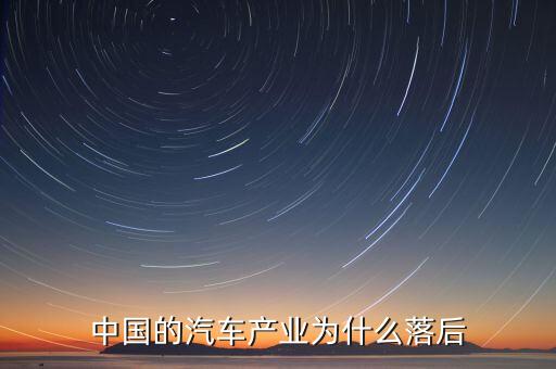 中國汽車技術(shù)為什么落后，國產(chǎn)汽車為什么比較落后