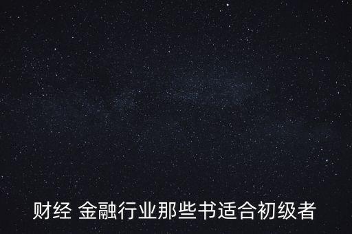 有什么金融財經(jīng)方面的入門級書籍，財經(jīng) 金融行業(yè)那些書適合初級者