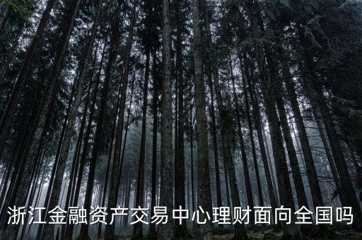 浙江金融資產(chǎn)交易中心是什么性質(zhì)，浙江金融資產(chǎn)交易中心理財面向全國嗎