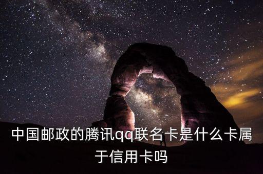 郵政聯(lián)名卡什么意思，中國(guó)郵政的騰訊qq聯(lián)名卡是什么卡屬于信用卡嗎