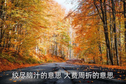 百費周折什么意思，絞盡腦汁的意思 大費周折的意思
