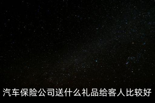汽車(chē)保險(xiǎn)公司送什么禮品給客人比較好