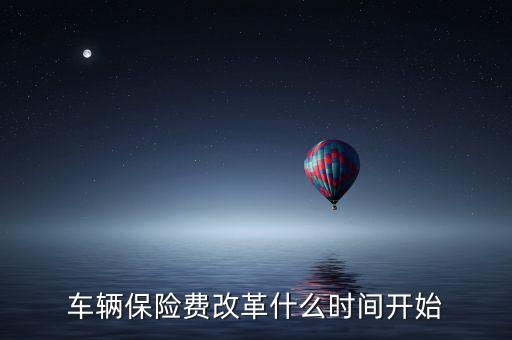 安徽車險什么時候費改，車輛保險費改革什么時間開始