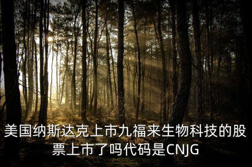 九福來什么時候上市，美國納斯達(dá)克上市九福來生物科技的股票上市了嗎代碼是CNJG