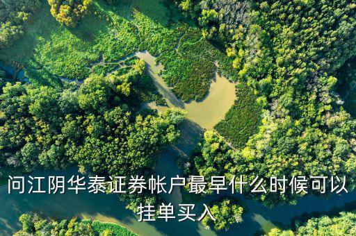 華泰證券什么時(shí)候可以掛單，問江陰華泰證券帳戶最早什么時(shí)候可以掛單買入