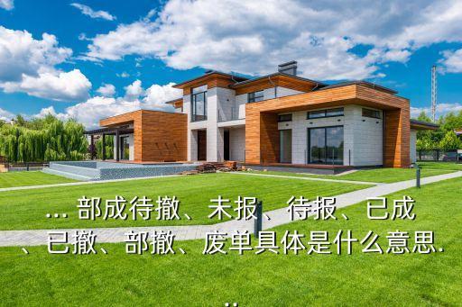 ... 部成待撤、未報(bào)、待報(bào)、已成、已撤、部撤、廢單具體是什么意思...