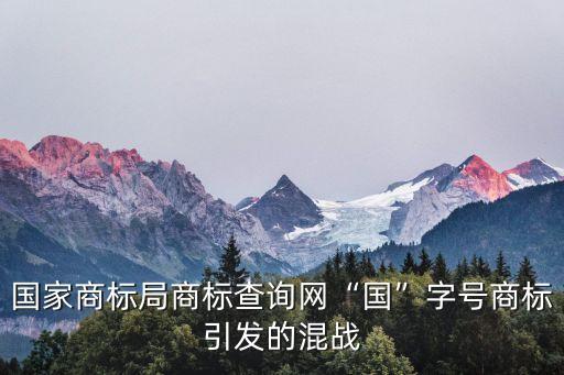 國家商標局商標查詢網“國”字號商標引發(fā)的混戰(zhàn)