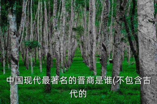 中國(guó)現(xiàn)代最著名的晉商是誰(不包含古代的