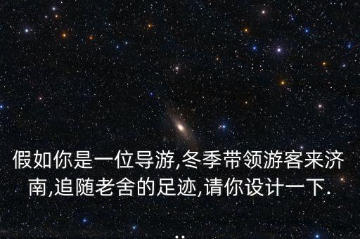 假如你是一位導(dǎo)游,冬季帶領(lǐng)游客來(lái)濟(jì)南,追隨老舍的足跡,請(qǐng)你設(shè)計(jì)一下...